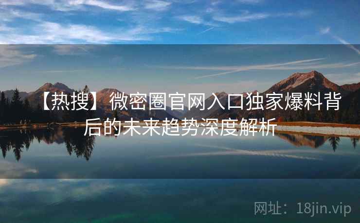 【热搜】微密圈官网入口独家爆料背后的未来趋势深度解析 【热搜】微密圈官网入口独家爆料背后的未来趋势深度解析