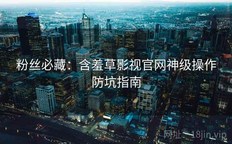 粉丝必藏：含羞草影视官网神级操作防坑指南