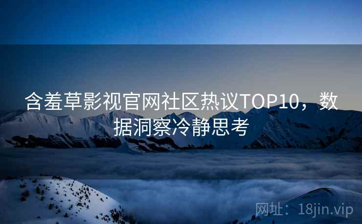 含羞草影视官网社区热议TOP10,数据洞察冷静思考 含羞草影视官网社区热议TOP10,数据洞察冷静思考