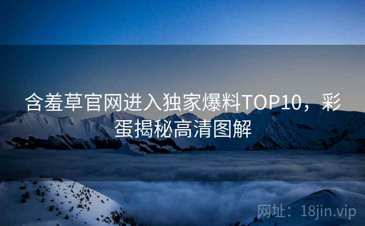 含羞草官网进入独家爆料TOP10，彩蛋揭秘高清图解