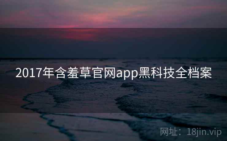 2017年含羞草官网app黑科技全档案