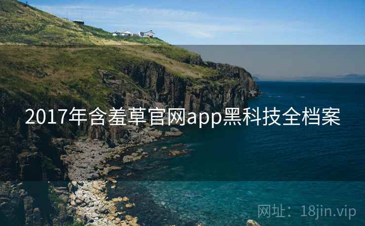 2017年含羞草官网app黑科技全档案