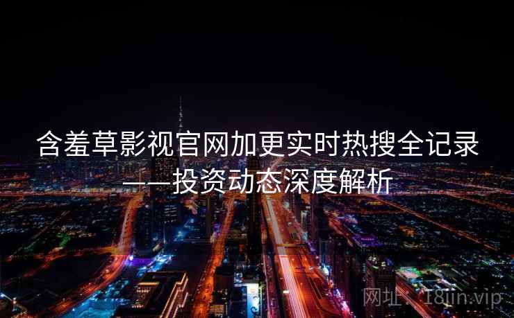 含羞草影视官网加更实时热搜全记录——投资动态深度解析