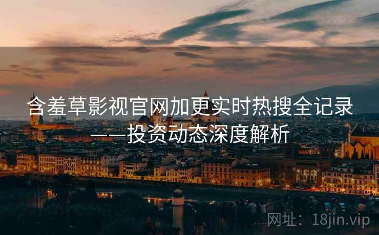 含羞草影视官网加更实时热搜全记录——投资动态深度解析