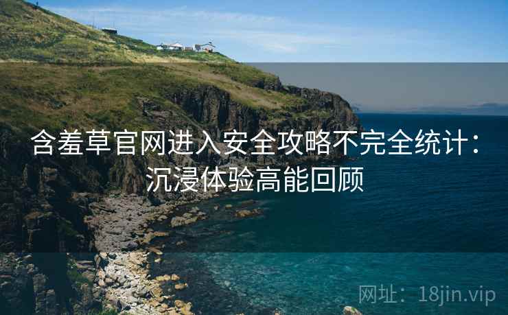 含羞草官网进入安全攻略不完全统计:沉浸体验高能回顾 含羞草官网进入安全攻略不完全统计:沉浸体验高能回顾