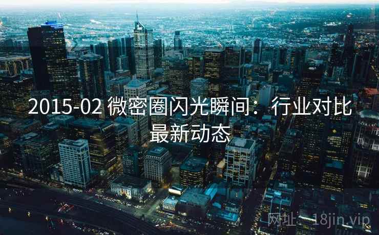 2015-02 微密圈闪光瞬间:行业对比最新动态 2015-02 微密圈闪光瞬间:行业对比最新动态
