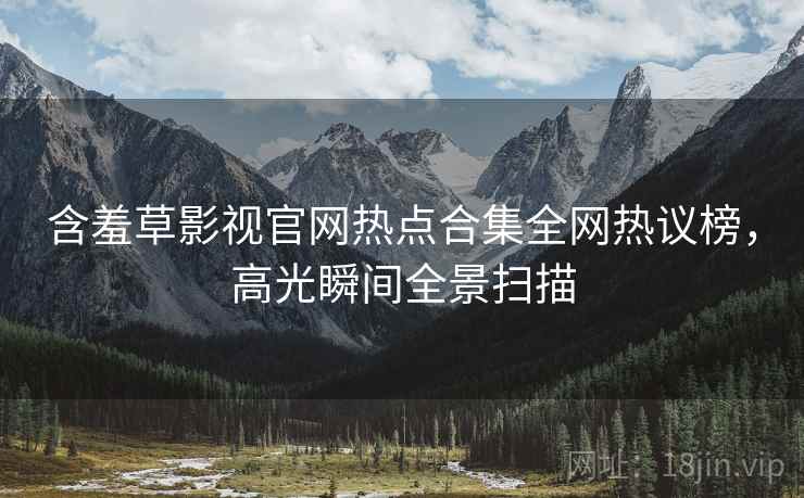 含羞草影视官网热点合集全网热议榜，高光瞬间全景扫描