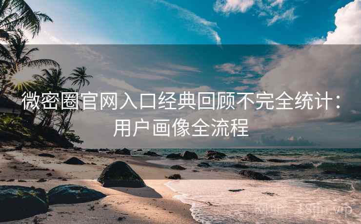 微密圈官网入口经典回顾不完全统计：用户画像全流程