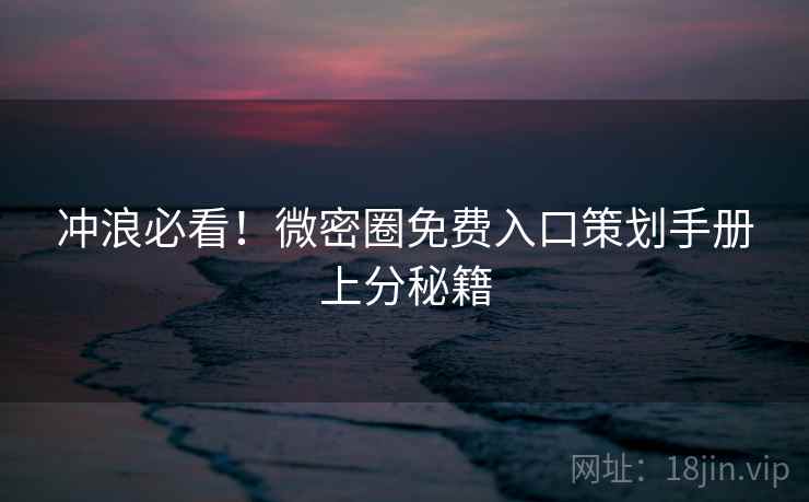 冲浪必看!微密圈免费入口策划手册上分秘籍 冲浪必看!微密圈免费入口策划手册上分秘籍