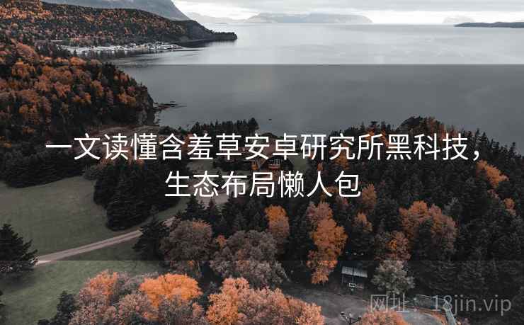 一文读懂含羞草安卓研究所黑科技,生态布局懒人包 一文读懂含羞草安卓研究所黑科技,生态布局懒人包