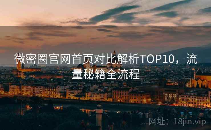 微密圈官网首页对比解析TOP10,流量秘籍全流程 微密圈官网首页对比解析TOP10,流量秘籍全流程