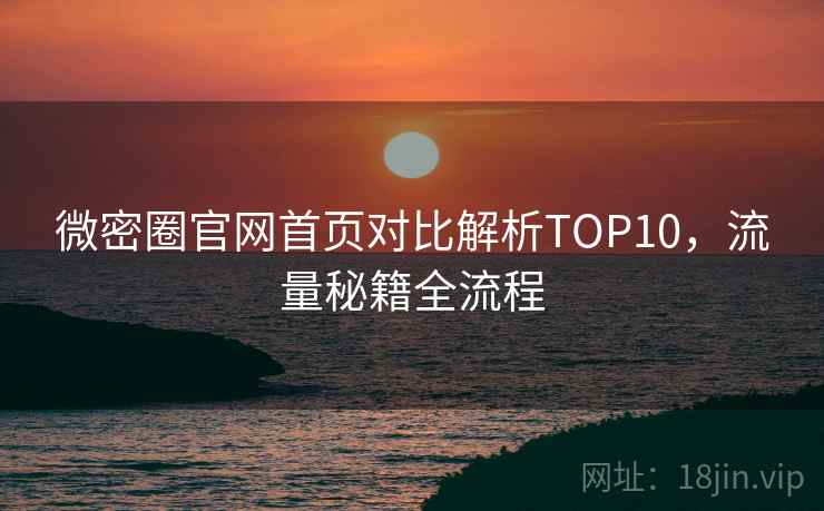 微密圈官网首页对比解析TOP10,流量秘籍全流程 微密圈官网首页对比解析TOP10,流量秘籍全流程