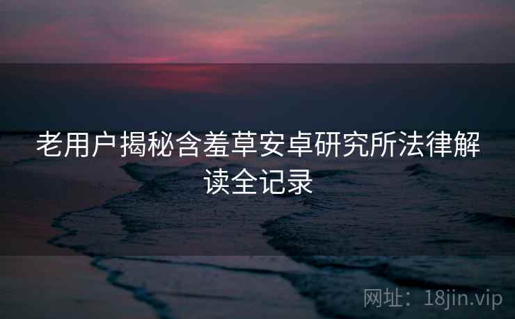 老用户揭秘含羞草安卓研究所法律解读全记录