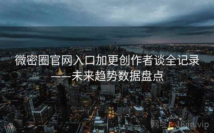 微密圈官网入口加更创作者谈全记录——未来趋势数据盘点