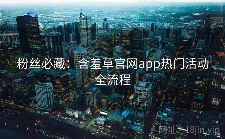 粉丝必藏：含羞草官网app热门活动全流程