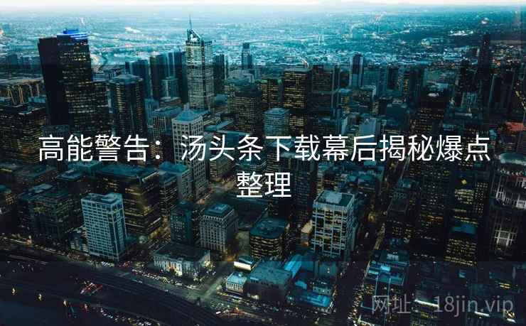高能警告：汤头条下载幕后揭秘爆点整理