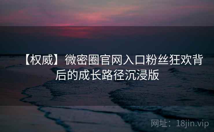 【权威】微密圈官网入口粉丝狂欢背后的成长路径沉浸版