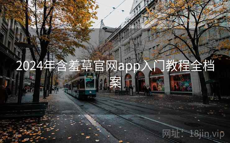 2024年含羞草官网app入门教程全档案 2024年含羞草官网app入门教程全档案