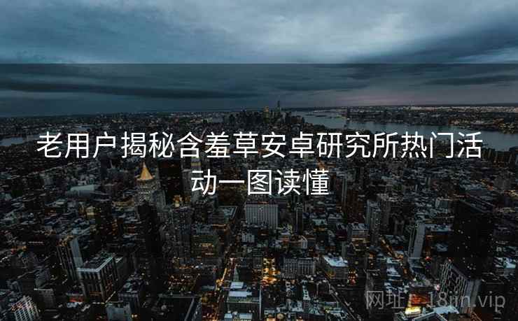 老用户揭秘含羞草安卓研究所热门活动一图读懂 老用户揭秘含羞草安卓研究所热门活动一图读懂