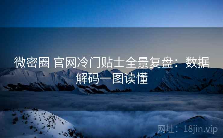微密圈 官网冷门贴士全景复盘：数据解码一图读懂