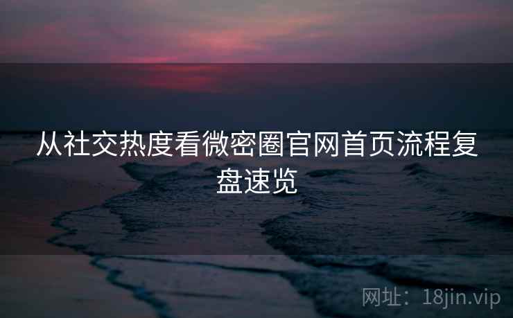 从社交热度看微密圈官网首页流程复盘速览 从社交热度看微密圈官网首页流程复盘速览
