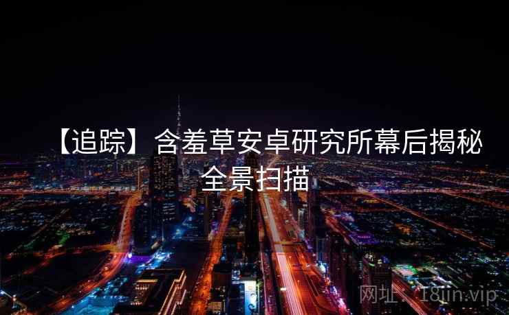 【追踪】含羞草安卓研究所幕后揭秘全景扫描