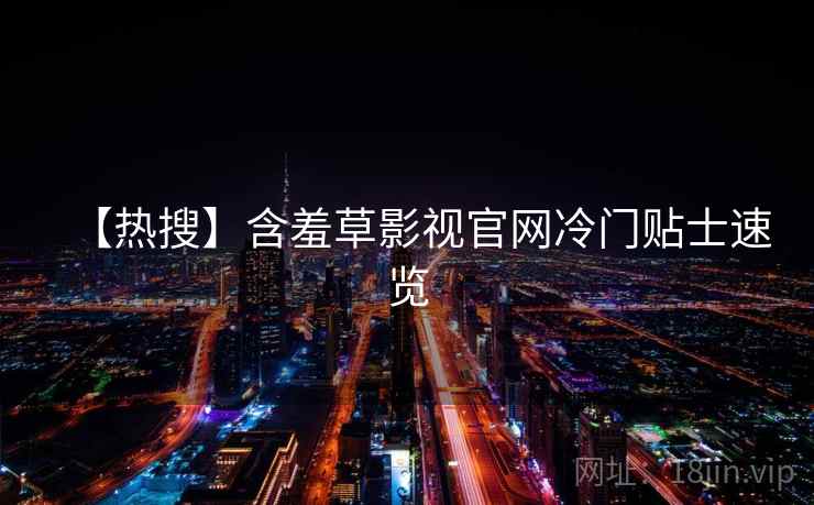 【热搜】含羞草影视官网冷门贴士速览 【热搜】含羞草影视官网冷门贴士速览