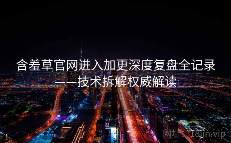 含羞草官网进入加更深度复盘全记录——技术拆解权威解读 含羞草官网进入加更深度复盘全记录——技术拆解权威解读