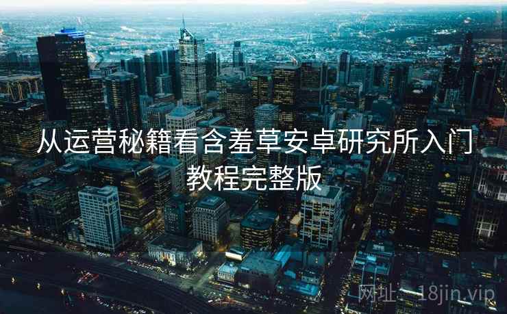 从运营秘籍看含羞草安卓研究所入门教程完整版