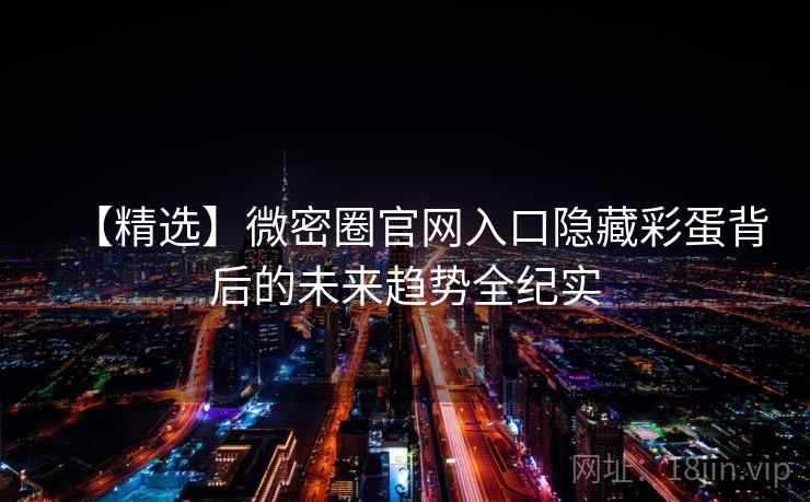 【精选】微密圈官网入口隐藏彩蛋背后的未来趋势全纪实