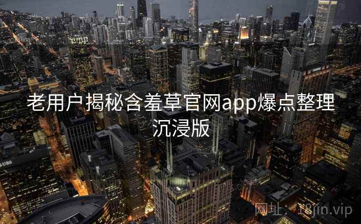 老用户揭秘含羞草官网app爆点整理沉浸版