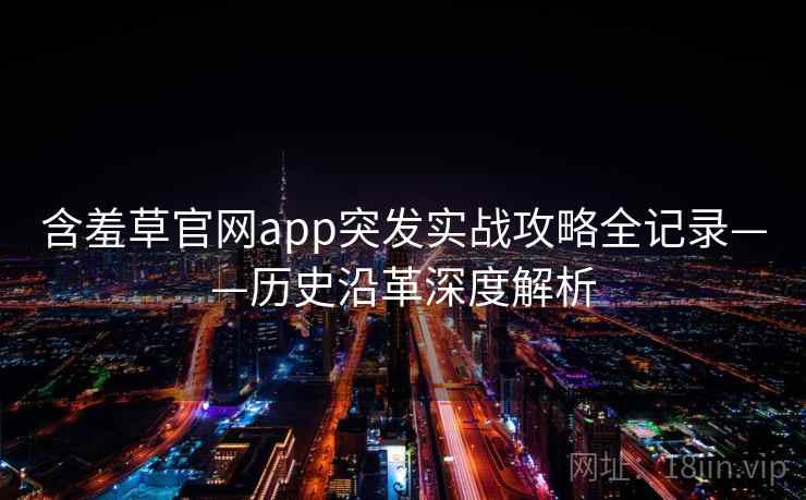 含羞草官网app突发实战攻略全记录——历史沿革深度解析