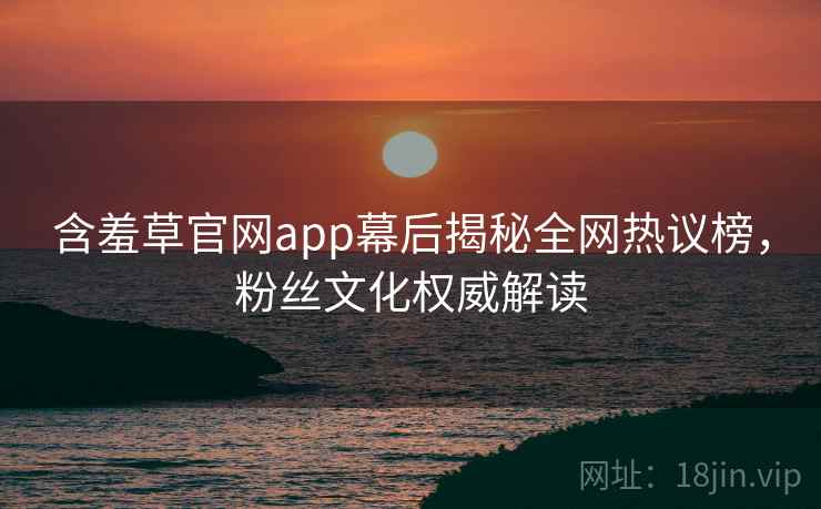 含羞草官网app幕后揭秘全网热议榜，粉丝文化权威解读