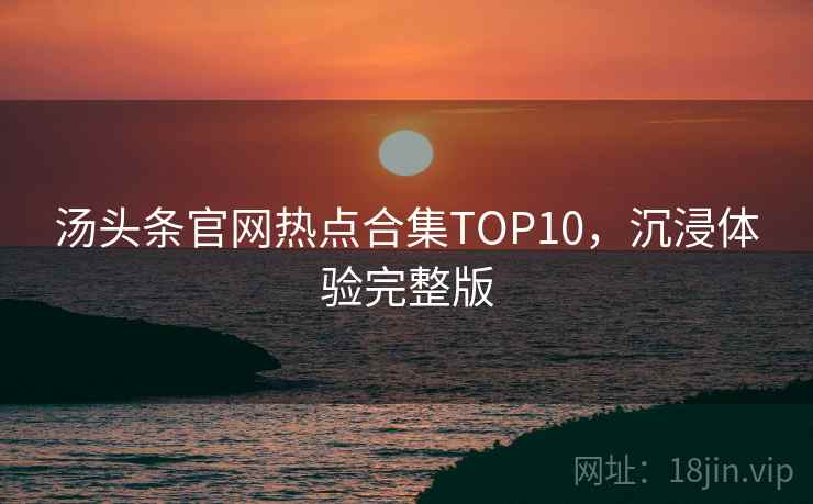 汤头条官网热点合集TOP10，沉浸体验完整版