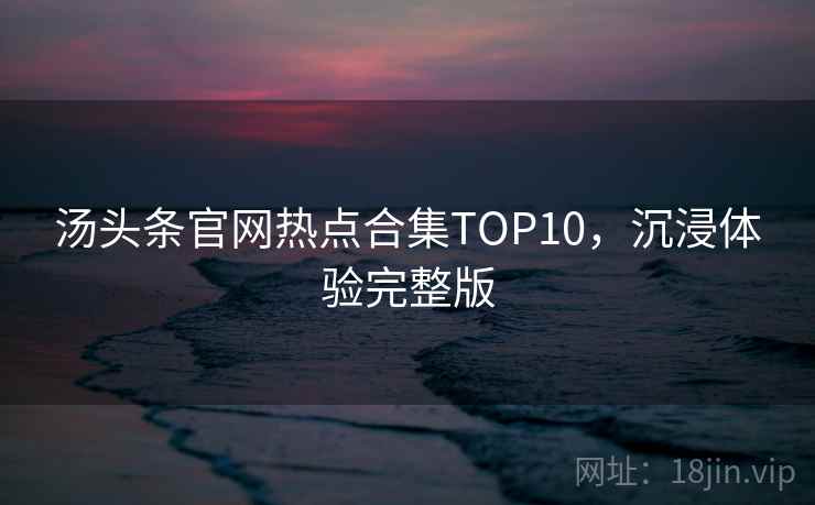 汤头条官网热点合集TOP10，沉浸体验完整版